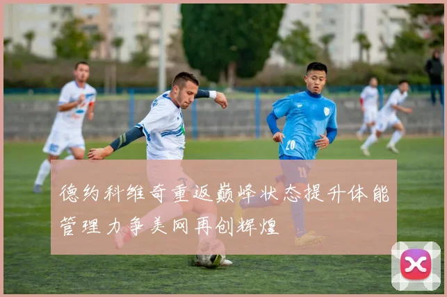 德约科维奇重返巅峰状态提升体能管理力争美网再创辉煌