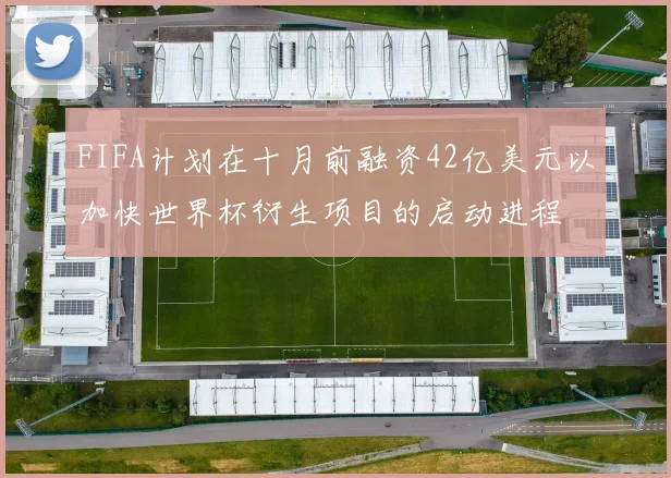 FIFA计划在十月前融资42亿美元以加快世界杯衍生项目的启动进程