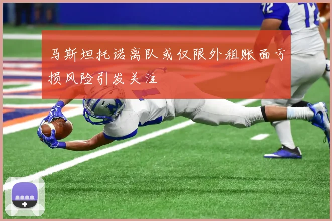 马斯坦托诺离队或仅限外租账面亏损风险引发关注