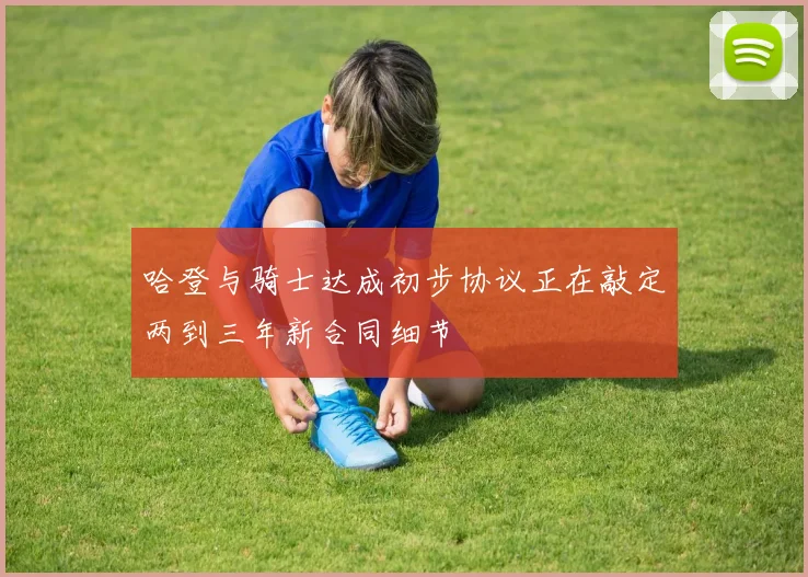 哈登与骑士达成初步协议正在敲定两到三年新合同细节