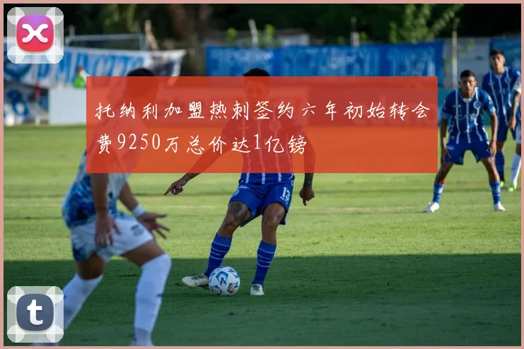 托纳利加盟热刺签约六年初始转会费9250万总价达1亿镑