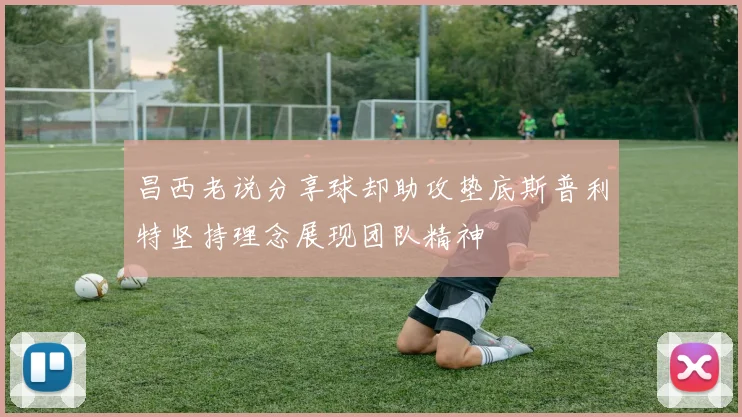 昌西老说分享球却助攻垫底斯普利特坚持理念展现团队精神