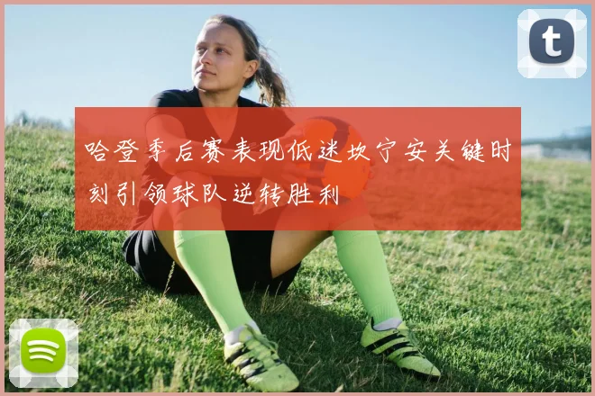 哈登季后赛表现低迷坎宁安关键时刻引领球队逆转胜利