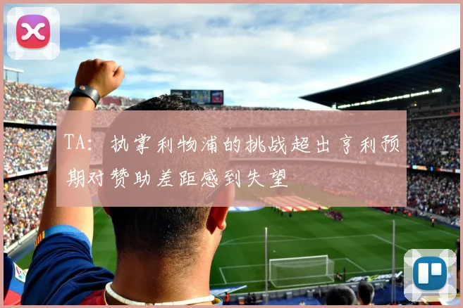 TA：执掌利物浦的挑战超出亨利预期对赞助差距感到失望
