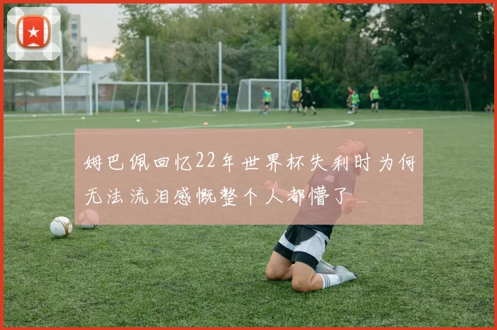 姆巴佩回忆22年世界杯失利时为何无法流泪感慨整个人都懵了