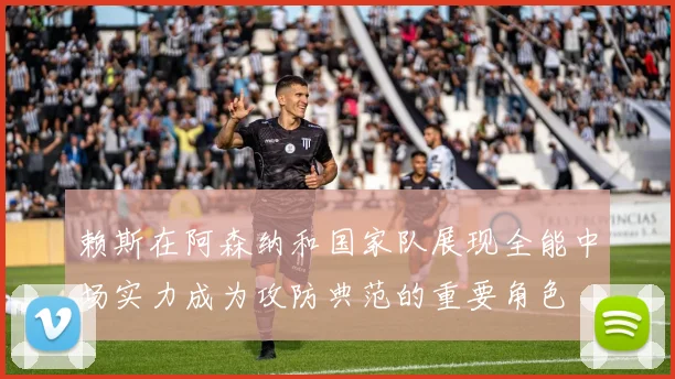赖斯在阿森纳和国家队展现全能中场实力成为攻防典范的重要角色