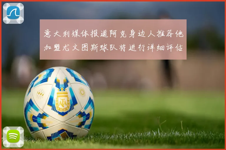 意大利媒体报道阿克身边人推荐他加盟尤文图斯球队将进行详细评估