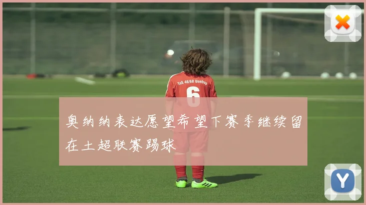 奥纳纳表达愿望希望下赛季继续留在土超联赛踢球
