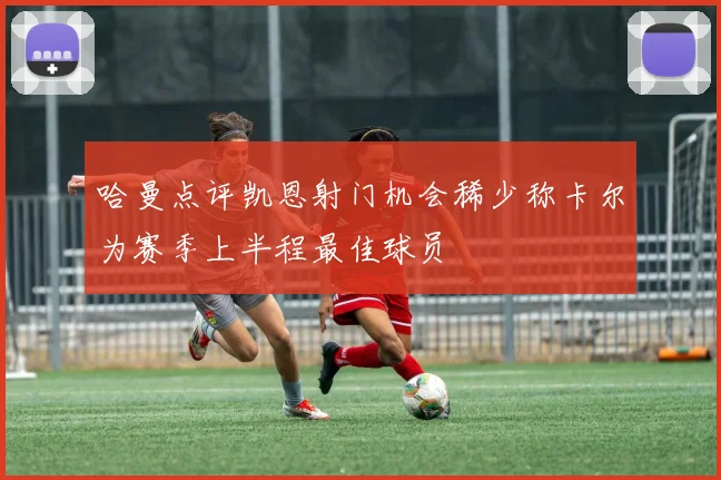 哈曼点评凯恩射门机会稀少称卡尔为赛季上半程最佳球员