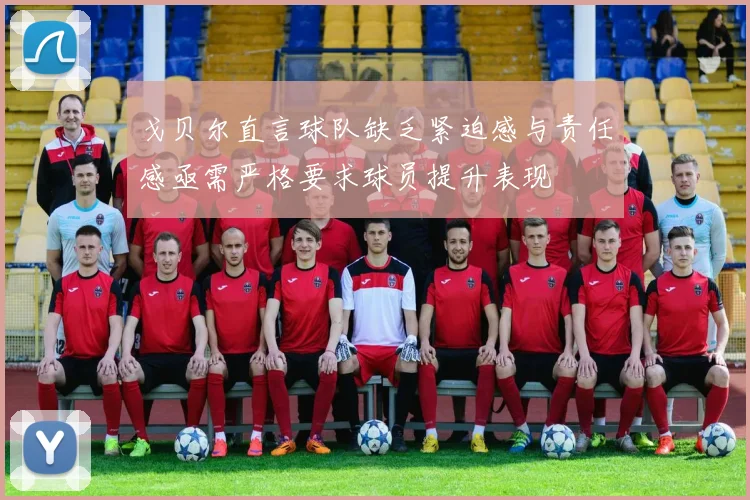 戈贝尔直言球队缺乏紧迫感与责任感亟需严格要求球员提升表现