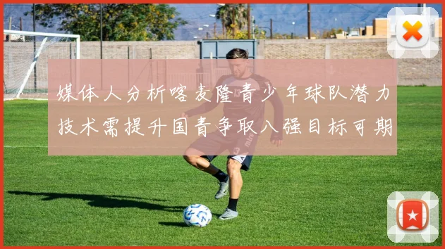 媒体人分析喀麦隆青少年球队潜力技术需提升国青争取八强目标可期