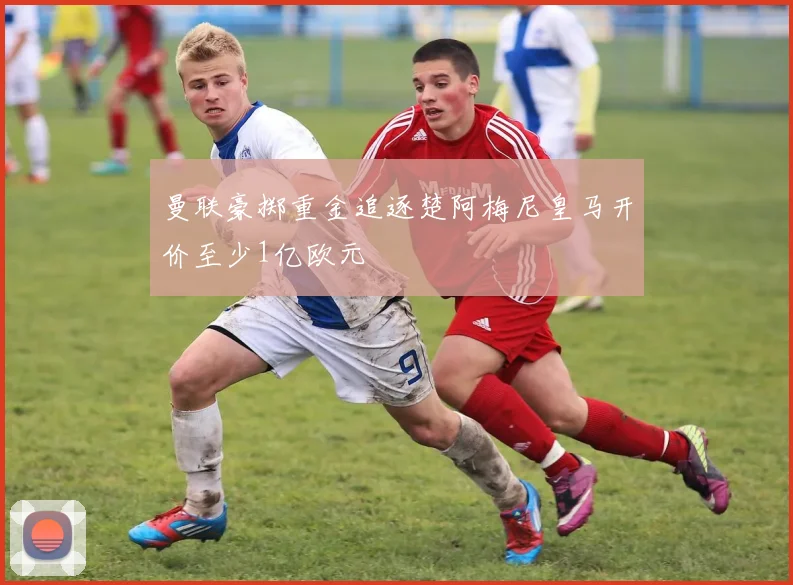 曼联豪掷重金追逐楚阿梅尼皇马开价至少1亿欧元