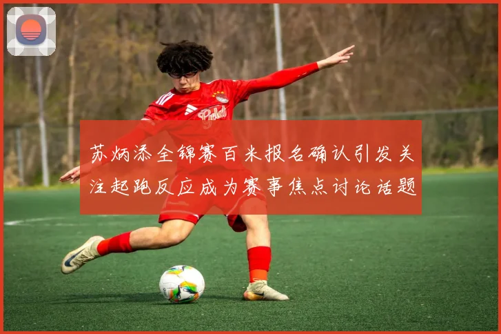 苏炳添全锦赛百米报名确认引发关注起跑反应成为赛事焦点讨论话题