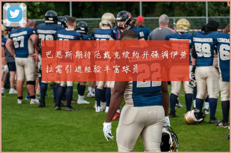 巴恩斯期待范戴克续约并强调伊劳拉需引进经验丰富球员