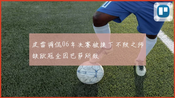 皮雷调侃06年决赛被换下不败之师缺欧冠全因巴萨所致