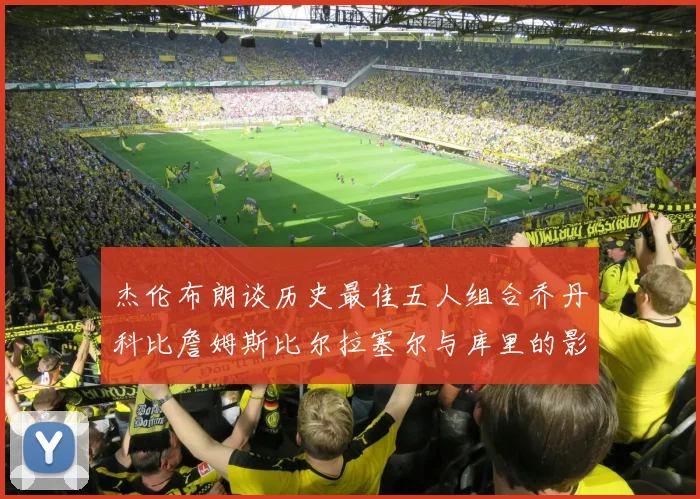 杰伦布朗谈历史最佳五人组合乔丹科比詹姆斯比尔拉塞尔与库里的影响力