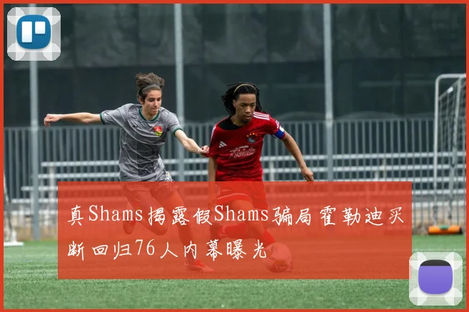 真Shams揭露假Shams骗局霍勒迪买断回归76人内幕曝光
