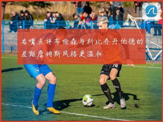 名嘴点评布伦森与科比乔丹伯德的差距詹姆斯风格更温和