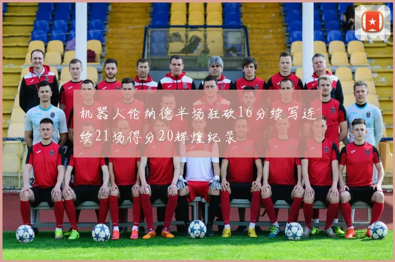 机器人伦纳德半场狂砍16分续写连续21场得分20辉煌纪录