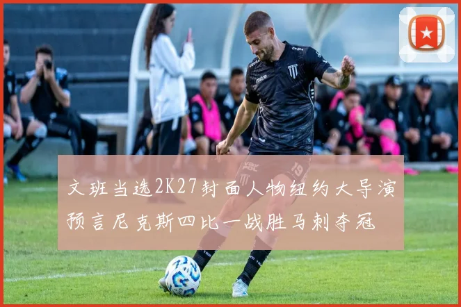 文班当选2K27封面人物纽约大导演预言尼克斯四比一战胜马刺夺冠