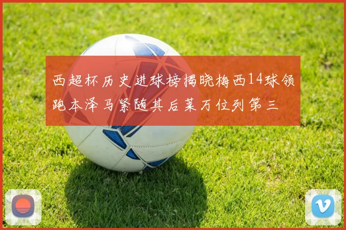 西超杯历史进球榜揭晓梅西14球领跑本泽马紧随其后莱万位列第三