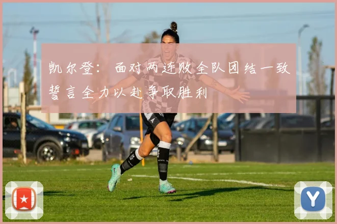 凯尔登：面对两连败全队团结一致誓言全力以赴争取胜利