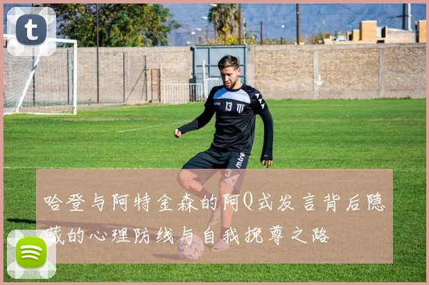 哈登与阿特金森的阿Q式发言背后隐藏的心理防线与自我挽尊之路