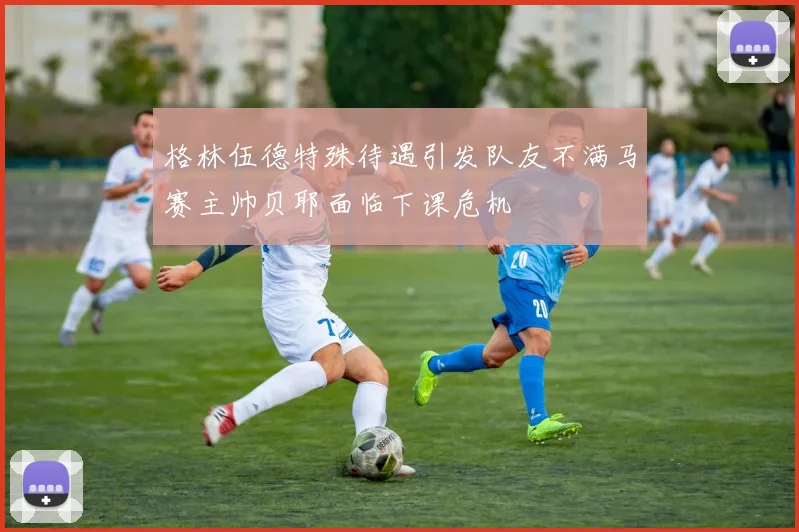 格林伍德特殊待遇引发队友不满马赛主帅贝耶面临下课危机