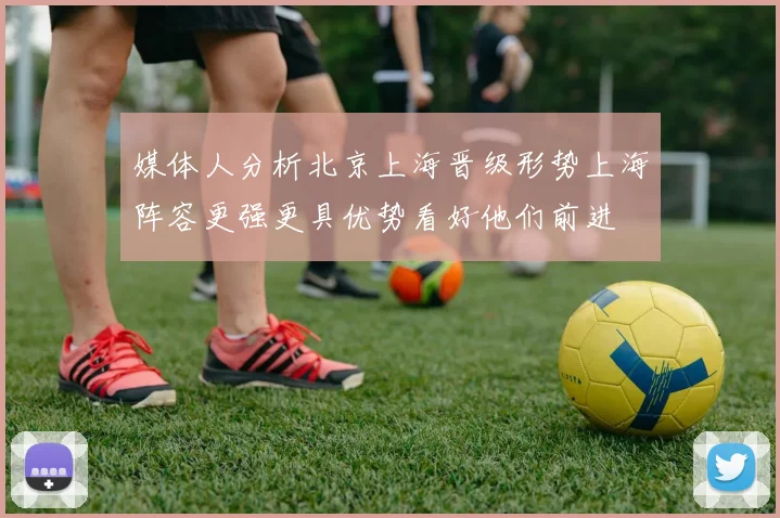 媒体人分析北京上海晋级形势上海阵容更强更具优势看好他们前进