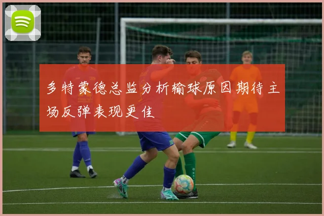 多特蒙德总监分析输球原因期待主场反弹表现更佳