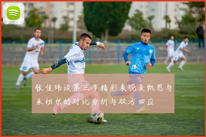张佳玮谈第三节精彩表现麦凯恩与米切尔的对比分析与双方回应