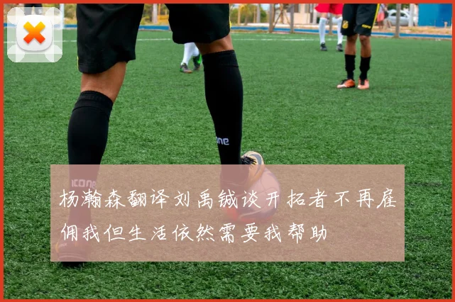 杨瀚森翻译刘禹铖谈开拓者不再雇佣我但生活依然需要我帮助