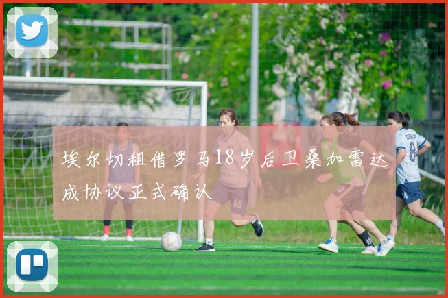 埃尔切租借罗马18岁后卫桑加雷达成协议正式确认