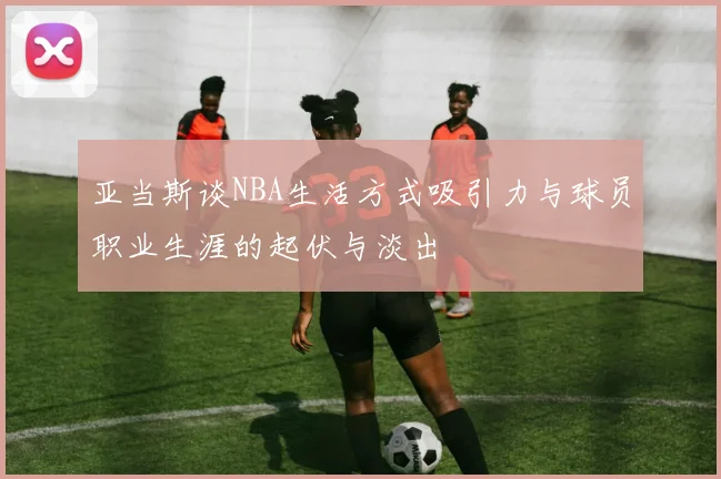 亚当斯谈NBA生活方式吸引力与球员职业生涯的起伏与淡出