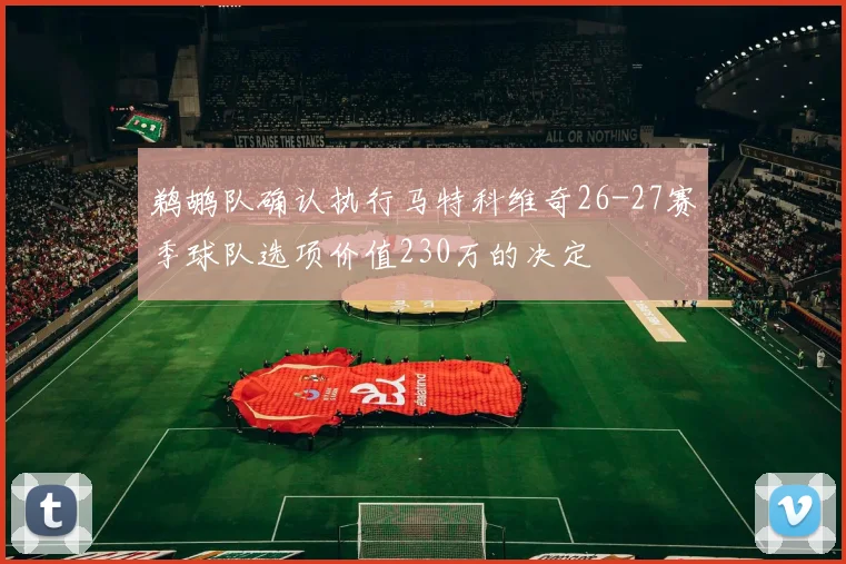 鹈鹕队确认执行马特科维奇26-27赛季球队选项价值230万的决定