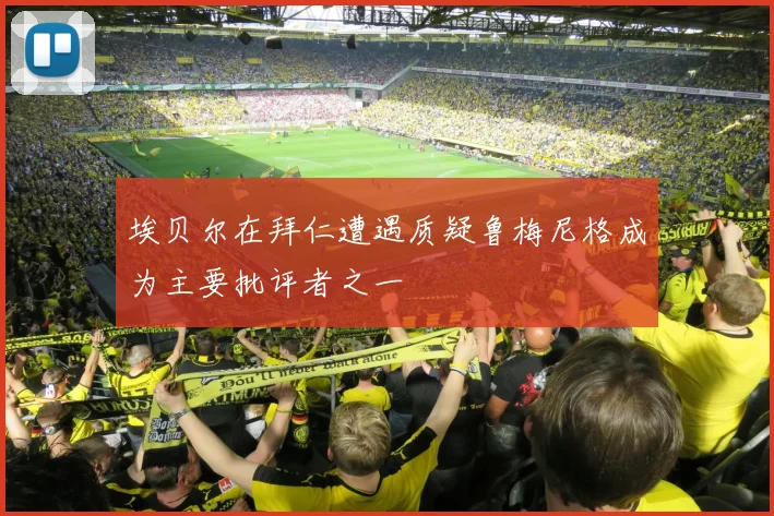 埃贝尔在拜仁遭遇质疑鲁梅尼格成为主要批评者之一