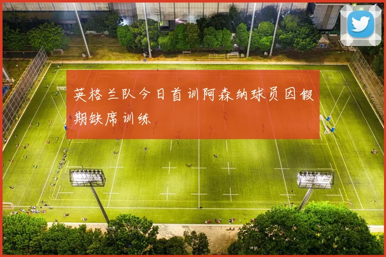 英格兰队今日首训阿森纳球员因假期缺席训练