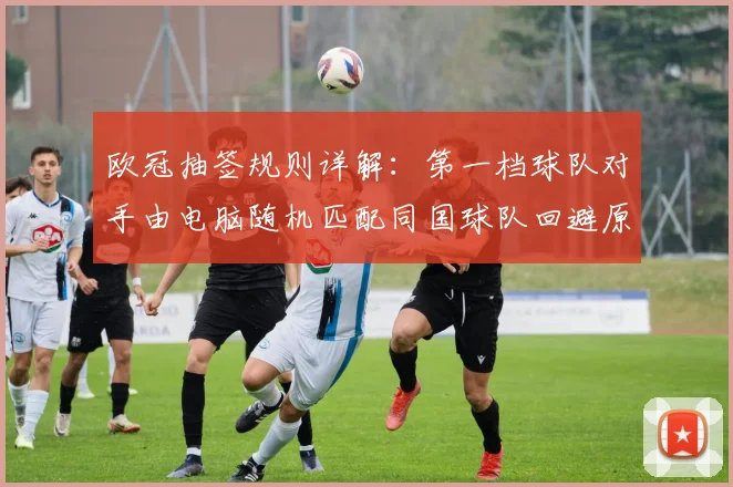 欧冠抽签规则详解：第一档球队对手由电脑随机匹配同国球队回避原则