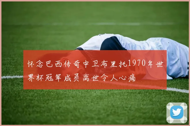 怀念巴西传奇中卫布里托1970年世界杯冠军成员离世令人心痛
