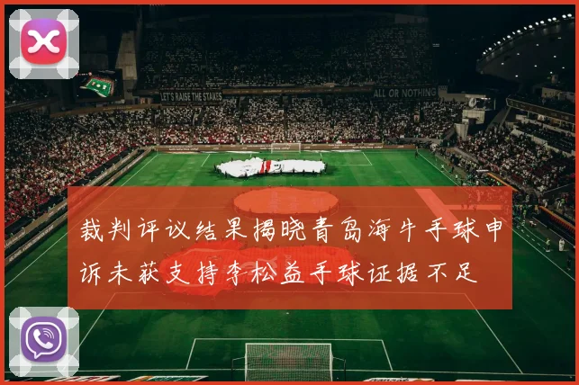 裁判评议结果揭晓青岛海牛手球申诉未获支持李松益手球证据不足