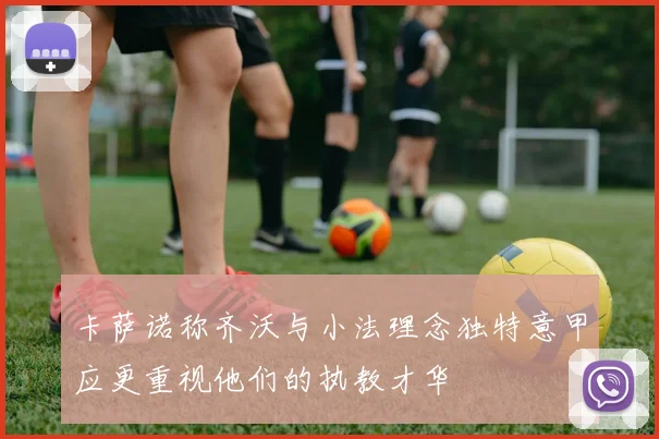 卡萨诺称齐沃与小法理念独特意甲应更重视他们的执教才华