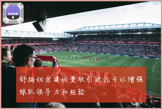 舒梅切尔建议曼联引进扎卡以增强球队领导力和经验